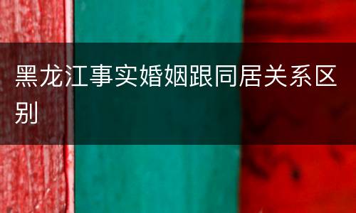 黑龙江事实婚姻跟同居关系区别