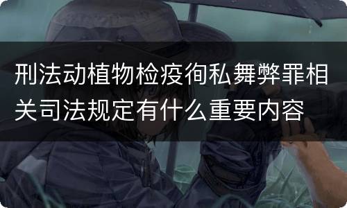 刑法动植物检疫徇私舞弊罪相关司法规定有什么重要内容