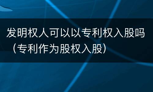 发明权人可以以专利权入股吗（专利作为股权入股）