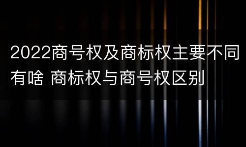 2022商号权及商标权主要不同有啥 商标权与商号权区别