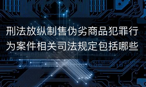 刑法放纵制售伪劣商品犯罪行为案件相关司法规定包括哪些
