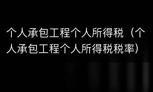 个人承包工程个人所得税（个人承包工程个人所得税税率）