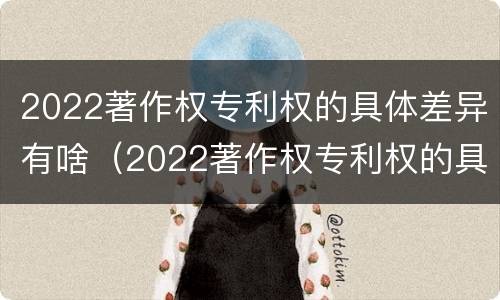 2022著作权专利权的具体差异有啥（2022著作权专利权的具体差异有啥变化）