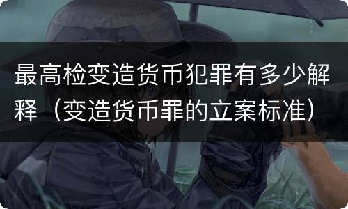 最高检变造货币犯罪有多少解释（变造货币罪的立案标准）
