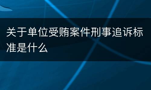 关于单位受贿案件刑事追诉标准是什么