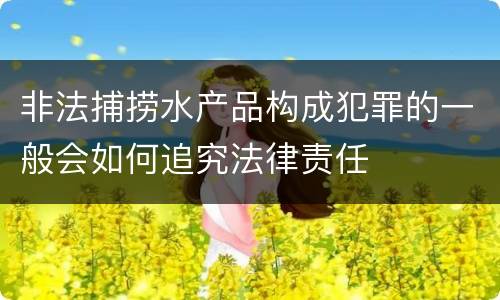 非法捕捞水产品构成犯罪的一般会如何追究法律责任