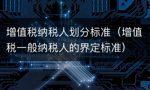 增值税纳税人划分标准（增值税一般纳税人的界定标准）