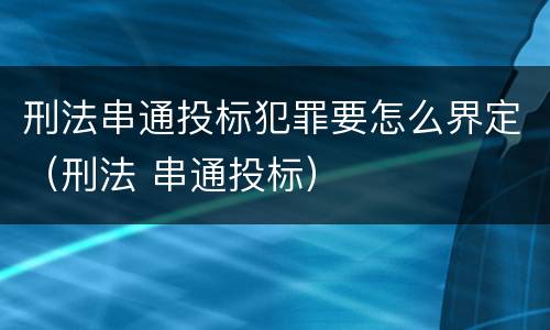 刑法串通投标犯罪要怎么界定（刑法 串通投标）
