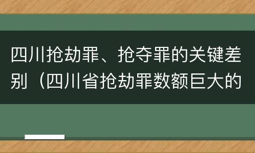 四川抢劫罪、抢夺罪的关键差别（四川省抢劫罪数额巨大的标准）