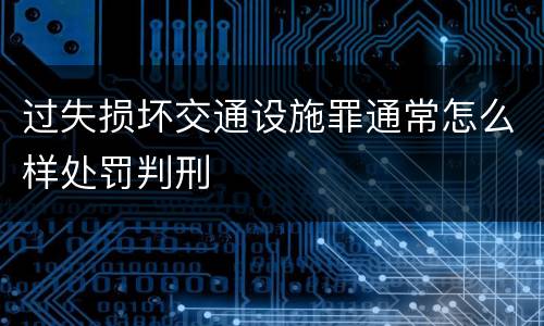 过失损坏交通设施罪通常怎么样处罚判刑