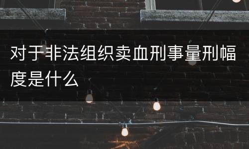 对于非法组织卖血刑事量刑幅度是什么