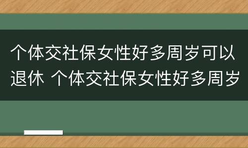 个体交社保女性好多周岁可以退休 个体交社保女性好多周岁可以退休吗
