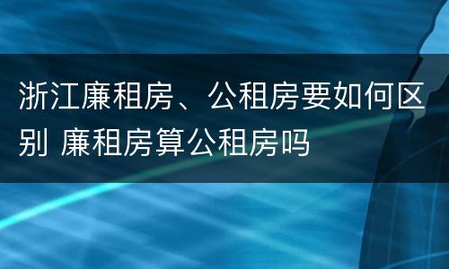 浙江廉租房、公租房要如何区别 廉租房算公租房吗