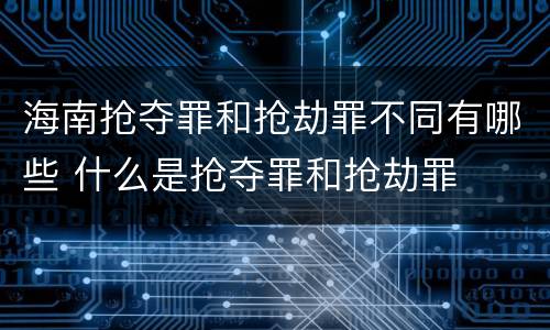 海南抢夺罪和抢劫罪不同有哪些 什么是抢夺罪和抢劫罪