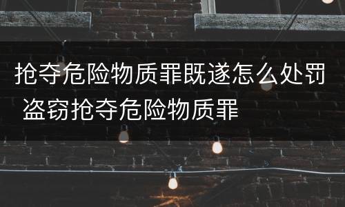 抢夺危险物质罪既遂怎么处罚 盗窃抢夺危险物质罪