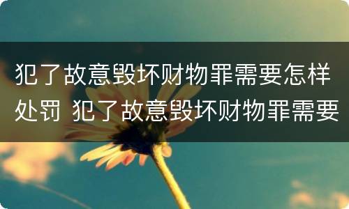 犯了故意毁坏财物罪需要怎样处罚 犯了故意毁坏财物罪需要怎样处罚才能缓刑