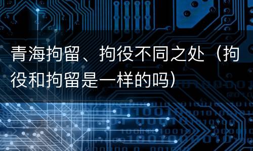 青海拘留、拘役不同之处（拘役和拘留是一样的吗）