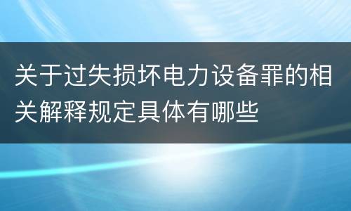 关于过失损坏电力设备罪的相关解释规定具体有哪些