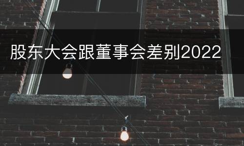 股东大会跟董事会差别2022