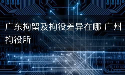 广东拘留及拘役差异在哪 广州拘役所