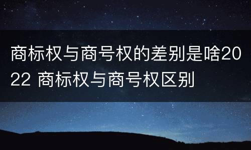 商标权与商号权的差别是啥2022 商标权与商号权区别