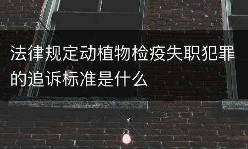 法律规定动植物检疫失职犯罪的追诉标准是什么