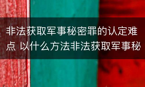 非法获取军事秘密罪的认定难点 以什么方法非法获取军事秘密的构成非法获取军事秘密罪