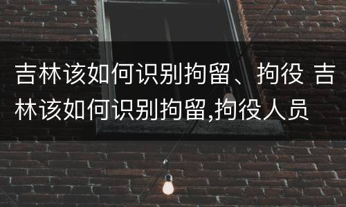 吉林该如何识别拘留、拘役 吉林该如何识别拘留,拘役人员