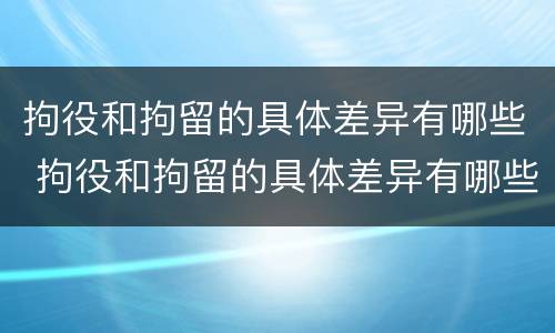 拘役和拘留的具体差异有哪些 拘役和拘留的具体差异有哪些呢