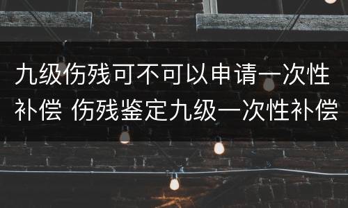 九级伤残可不可以申请一次性补偿 伤残鉴定九级一次性补偿有多少