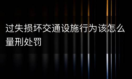 过失损坏交通设施行为该怎么量刑处罚