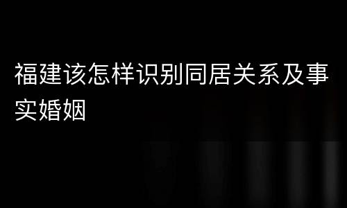 福建该怎样识别同居关系及事实婚姻