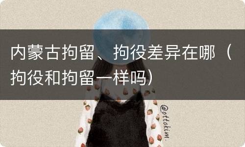 内蒙古拘留、拘役差异在哪（拘役和拘留一样吗）