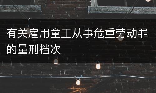 有关雇用童工从事危重劳动罪的量刑档次