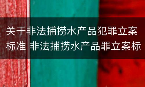 关于非法捕捞水产品犯罪立案标准 非法捕捞水产品罪立案标准最新
