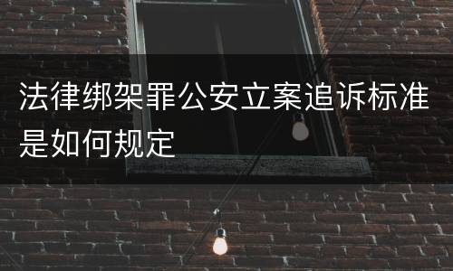 法律绑架罪公安立案追诉标准是如何规定