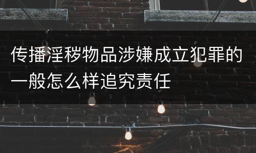 传播淫秽物品涉嫌成立犯罪的一般怎么样追究责任
