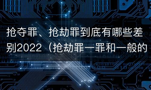 抢夺罪、抢劫罪到底有哪些差别2022（抢劫罪一罪和一般的抢劫罪）