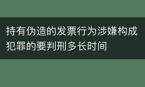 持有伪造的发票行为涉嫌构成犯罪的要判刑多长时间