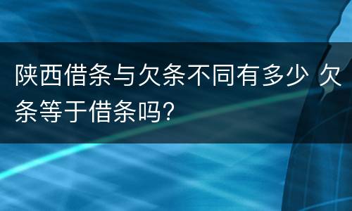 陕西借条与欠条不同有多少 欠条等于借条吗?