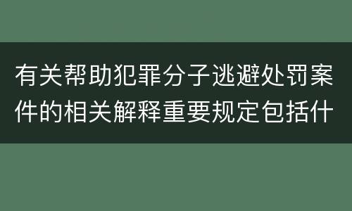 有关帮助犯罪分子逃避处罚案件的相关解释重要规定包括什么