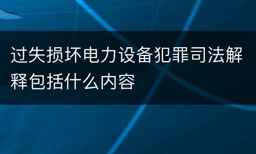 过失损坏电力设备犯罪司法解释包括什么内容