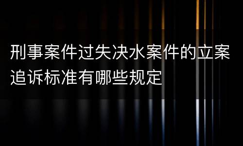 刑事案件过失决水案件的立案追诉标准有哪些规定