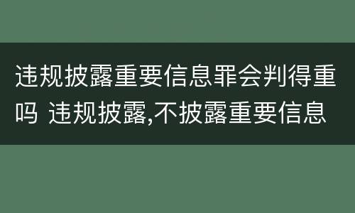 违规披露重要信息罪会判得重吗 违规披露,不披露重要信息罪判例