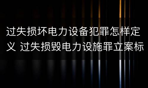 过失损坏电力设备犯罪怎样定义 过失损毁电力设施罪立案标准