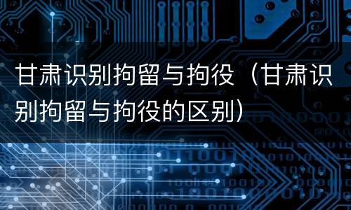 甘肃识别拘留与拘役（甘肃识别拘留与拘役的区别）