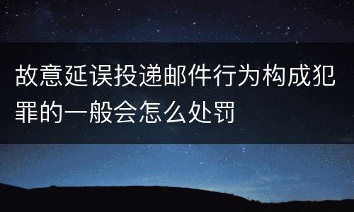 故意延误投递邮件行为构成犯罪的一般会怎么处罚