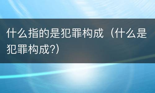 什么指的是犯罪构成（什么是犯罪构成?）