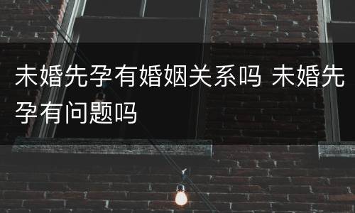 未婚先孕有婚姻关系吗 未婚先孕有问题吗