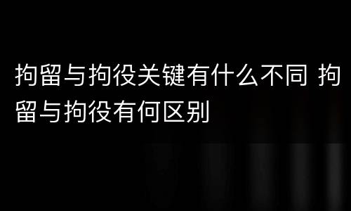 拘留与拘役关键有什么不同 拘留与拘役有何区别
